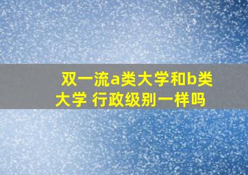 双一流a类大学和b类大学 行政级别一样吗